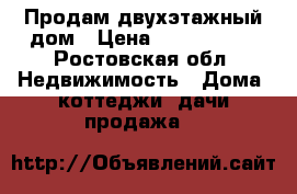 Продам двухэтажный дом › Цена ­ 3 000 000 - Ростовская обл. Недвижимость » Дома, коттеджи, дачи продажа   